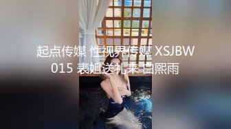 起点传媒 性视界传媒 XSJBW015 表姐送礼来 白熙雨