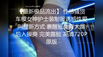 【最新极品流出】 性感骚货车模女神护士装制服诱惑性爱叫醒新方式 裹醒翘美臀大屌后入操爽 完美露脸 高清720P原版