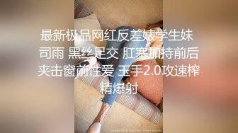 最新极品网红反差婊学生妹 司雨 黑丝足交 肛塞加持前后夹击窗前性爱 玉手2.0攻速榨精爆射