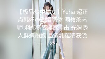 【极品梦中情女】Yeha 超正点韩妞の劲爆胴体 调教茶艺师 婀娜多姿淫欲冲击 光滑诱人鲜嫩粉鲍 凸激乳粒精液浇淋