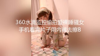 360水滴监控偷拍爱裸睡骚女手机看完片子用内裤去擦B