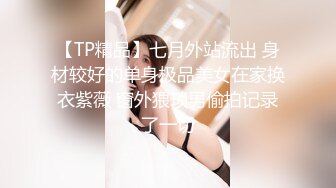 【TP精品】七月外站流出 身材较好的单身极品美女在家换衣紫薇 窗外猥琐男偷拍记录了一切