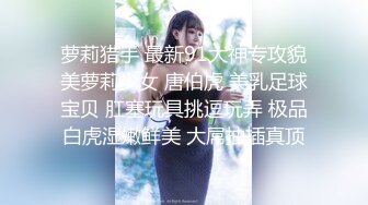 萝莉猎手 最新91大神专攻貌美萝莉少女 唐伯虎 美乳足球宝贝 肛塞玩具挑逗玩弄 极品白虎湿嫩鲜美 大屌抽插真顶