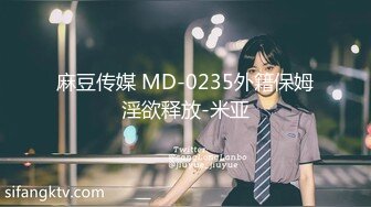 麻豆传媒 MD-0235外籍保姆淫欲释放-米亚