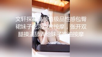 文轩探花高颜值极品性感包臀裙妹子吃完烧烤按摩，张开双腿摸逼舔弄给妹子推油按摩