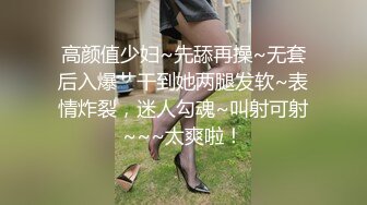 高颜值少妇~先舔再操~无套后入爆艹干到她两腿发软~表情炸裂，迷人勾魂~叫射可射~~~太爽啦！