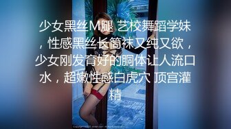 少女黑丝M腿 艺校舞蹈学妹，性感黑丝长筒袜又纯又欲，少女刚发育好的胴体让人流口水，超嫩性感白虎穴 顶宫灌精