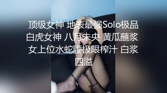 顶级女神 地表最强Solo极品白虎女神 八月未央 黄瓜蘸浆 女上位水蛇腰极限榨汁 白浆四溢