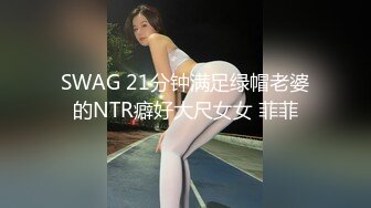 SWAG 21分钟满足绿帽老婆的NTR癖好大尺女女 菲菲