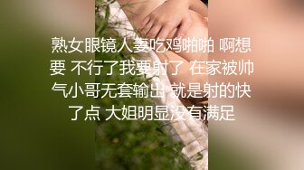 熟女眼镜人妻吃鸡啪啪 啊想要 不行了我要射了 在家被帅气小哥无套输出 就是射的快了点 大姐明显没有满足