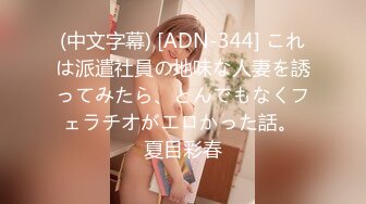 (中文字幕) [ADN-344] これは派遣社員の地味な人妻を誘ってみたら、とんでもなくフェラチオがエロかった話。 夏目彩春