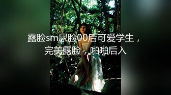 露脸sm尿脸00后可爱学生，完美露脸，啪啪后入