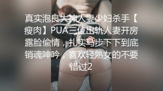 真实泡良大神人妻少妇杀手【瘦肉】PUA三位出轨人妻开房露脸偸情，扎实马步下下到底销魂呻吟，喜欢轻熟女的不要错过2