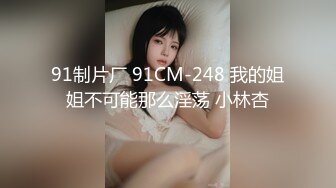 91制片厂 91CM-248 我的姐姐不可能那么淫荡 小林杏