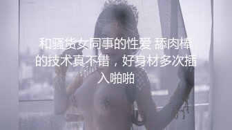 和骚货女同事的性爱 舔肉棒的技术真不错，好身材多次插入啪啪