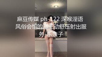 麻豆传媒 ph-122 深喉淫语 风俗会馆的超主动舒压射出服务-乐奈子