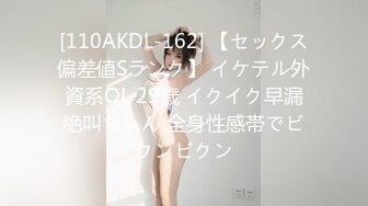 [110AKDL-162] 【セックス偏差値Sランク】 イケテル外資系OL 29歳 イクイク早漏絶叫ちゃん 全身性感帯でビクンビクン