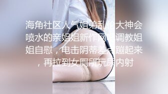 海角社区人气姐弟乱伦大神会喷水的亲姐姐新作网吧调教姐姐自慰，电击阴蒂差点蹦起来，再拉到女厕所玩尿内射