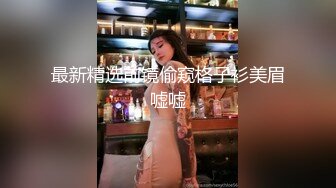 最新精选前镜偷窥格子衫美眉嘘嘘