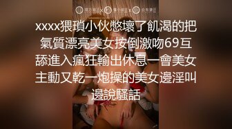 xxxx猥瑣小伙憋壞了飢渴的把氣質漂亮美女按倒激吻69互舔進入瘋狂輸出休息一會美女主動又乾一炮操的美女邊淫叫邊說騷話