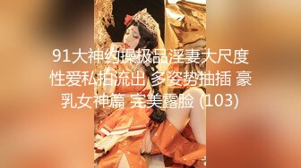 91大神约操极品淫妻大尺度性爱私拍流出 多姿势抽插 豪乳女神篇 完美露脸 (103)