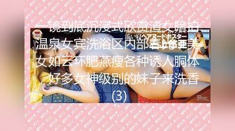 一镜到底沉浸式欣赏渣女暗拍温泉女宾洗浴区内部春光，美女如云环肥燕瘦各种诱人胴体，好多女神级别的妹子来洗香 (3)