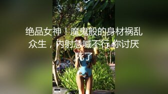 绝品女神！魔鬼般的身材祸乱众生，内射急喊不行 你讨厌死了