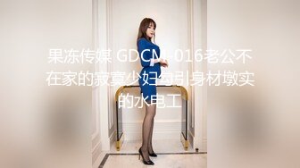 果冻传媒 GDCM-016老公不在家的寂寞少妇勾引身材墩实的水电工