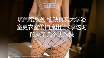 坑闺蜜系列 稀缺真实大学浴室更衣室偷拍流出第7季这时段来了几个大胸妹