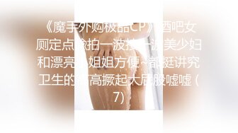 《魔手外购极品CP》酒吧女厕定点偸拍一波接一波美少妇和漂亮小姐姐方便~都挺讲究卫生的高高撅起大屁股嘘嘘 (7)