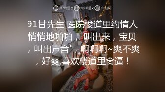 91甘先生 医院楼道里约情人悄悄地啪啪，'叫出来，宝贝，叫出声音'，啊啊啊~爽不爽，好爽,喜欢楼道里肏逼！