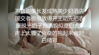 声音甜美长发成熟美少妇酒店援交老板很放得开主动先把衣服脱光奶子饱满貌似是白虎B床上太骚了兴奋的抱起来肏对白精彩