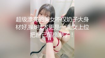 超级漂亮的美女不仅奶子大身材好,操B技术更是一流,女上位把自己摇高潮了！