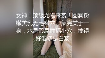 女神！顶级尤物来袭！圆润粉嫩美乳无毛嫩穴，集完美于一身，水晶假屌抽插小穴，搞得好湿多是白浆