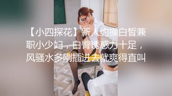 【小四探花】新人约操白皙兼职小少妇，白臀诱惑力十足，风骚水多刚插进去就爽得直叫