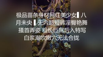 极品苗条身材网红美少女▌八月未央 ▌无内超短裤淫臀艳舞 搔首弄姿 粗长巨屌后入特写白浆潮吹嫩穴无法合拢