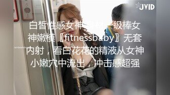 白皙性感女神 身材一级棒女神嫩模〖fitnessbaby〗无套内射，看白花花的精液从女神小嫩穴中流出，冲击感超强