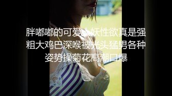 胖嘟嘟的可爱人妖性欲真是强粗大鸡巴深喉被光头猛男各种姿势操菊花高潮口爆