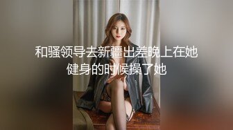 和骚领导去新疆出差晚上在她健身的时候操了她