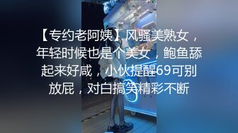 【专约老阿姨】风骚美熟女，年轻时候也是个美女，鲍鱼舔起来好咸，小伙提醒69可别放屁，对白搞笑精彩不断