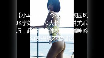 【小马寻花】今夜清纯校园风JK学妹，170大长腿，甜美乖巧，超清设备偷拍，娇喘呻吟勾魂摄魄不容错过