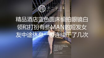 精品酒店蓝色圆床偷拍眼镜白领和打扮有些MAN的短发女友中途休息一会连续干了几次