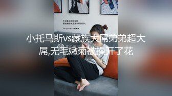 小托马斯vs藏族大屌弟弟超大屌,无毛嫩菊被操开了花