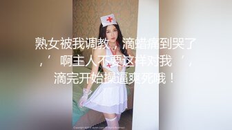 熟女被我调教，滴蜡痛到哭了，’啊主人不要这样对我‘，滴完开始操逼爽死哦！