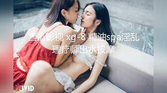 西瓜影视 xg-8 精油spa淫乱理疗师出水按摩