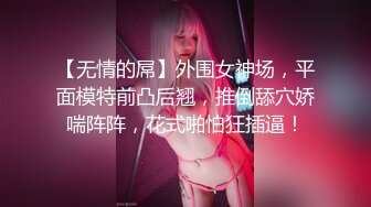 【无情的屌】外围女神场，平面模特前凸后翘，推倒舔穴娇喘阵阵，花式啪怕狂插逼！