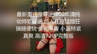 最新重磅推荐迷操00年清纯幼师软妹纸 后入扛腿猛插狂操随便玩 美乳丰臀 小逼特紧真爽 高清720P完整版