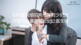 妇科医院偷拍两位年轻少妇叉开腿完全暴露私密处让医生检查