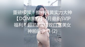 重磅核弹！推特网黄实力大神【DOM黑宫】7月最新SVIP福利！超顶S级精致白富美女神啪啪诱惑 (2)