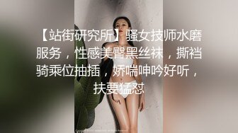 【站街研究所】骚女技师水磨服务，性感美臀黑丝袜，撕裆骑乘位抽插，娇喘呻吟好听，扶要猛怼